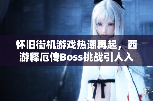 怀旧街机游戏热潮再起，西游释厄传Boss挑战引人入胜