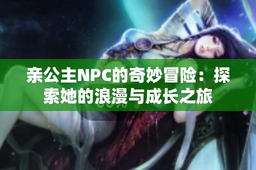 亲公主NPC的奇妙冒险：探索她的浪漫与成长之旅