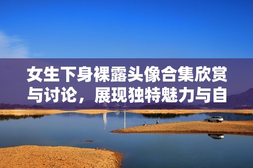 女生下身裸露头像合集欣赏与讨论，展现独特魅力与自信