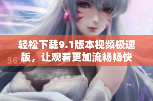轻松下载9.1版本视频极速版，让观看更加流畅畅快