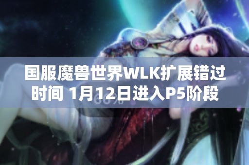 国服魔兽世界WLK扩展错过时间 1月12日进入P5阶段