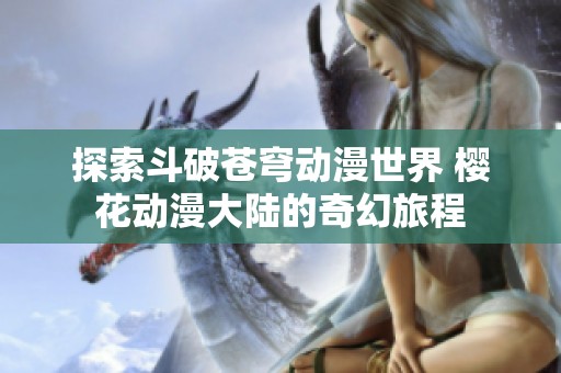 探索斗破苍穹动漫世界 樱花动漫大陆的奇幻旅程