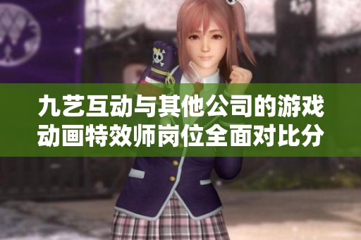 九艺互动与其他公司的游戏动画特效师岗位全面对比分析