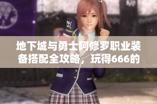 地下城与勇士阿修罗职业装备搭配全攻略，玩得666的秘诀分享
