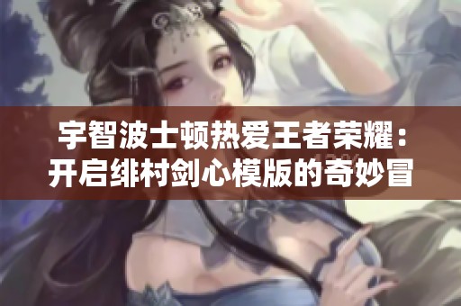 宇智波士顿热爱王者荣耀：开启绯村剑心模版的奇妙冒险