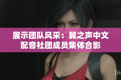 展示团队风采：翼之声中文配音社团成员集体合影