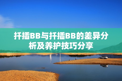 扦插BB与扦插BB的差异分析及养护技巧分享