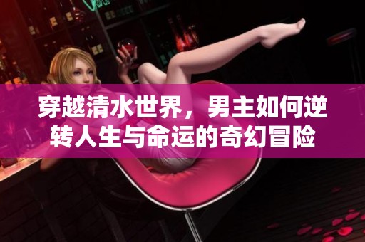 穿越清水世界，男主如何逆转人生与命运的奇幻冒险