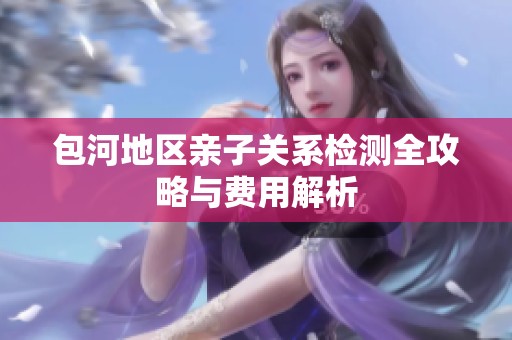 包河地区亲子关系检测全攻略与费用解析