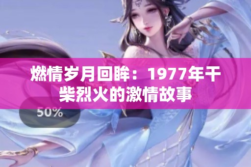 燃情岁月回眸：1977年干柴烈火的激情故事