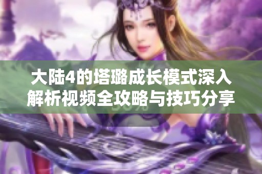 大陆4的塔璐成长模式深入解析视频全攻略与技巧分享