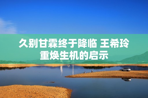 久别甘霖终于降临 王希玲重焕生机的启示