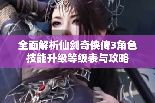 全面解析仙剑奇侠传3角色技能升级等级表与攻略