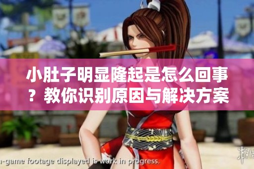 小肚子明显隆起是怎么回事？教你识别原因与解决方案