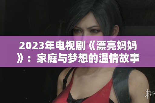 2023年电视剧《漂亮妈妈》：家庭与梦想的温情故事