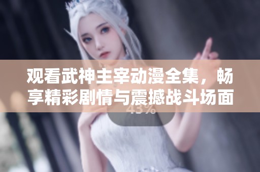观看武神主宰动漫全集，畅享精彩剧情与震撼战斗场面