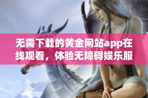 无需下载的黄金网站app在线观看，体验无障碍娱乐服务