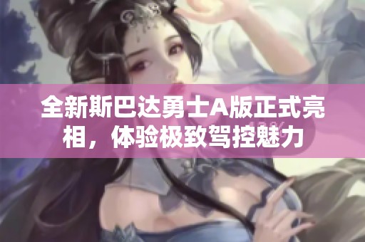全新斯巴达勇士A版正式亮相，体验极致驾控魅力