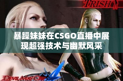 暴躁妹妹在CSGO直播中展现超强技术与幽默风采