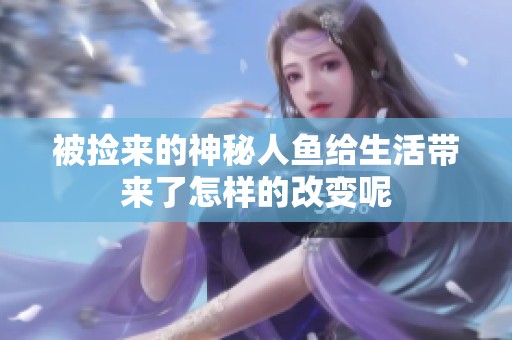 被捡来的神秘人鱼给生活带来了怎样的改变呢