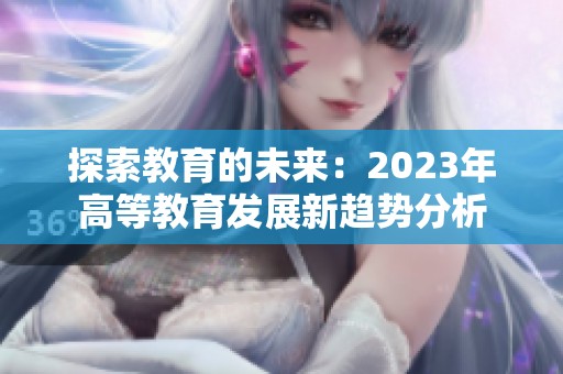 探索教育的未来：2023年高等教育发展新趋势分析