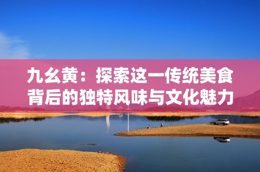 九幺黄：探索这一传统美食背后的独特风味与文化魅力