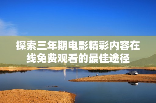 探索三年期电影精彩内容在线免费观看的最佳途径