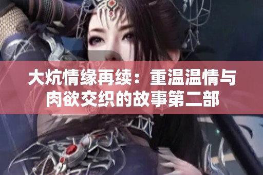 大炕情缘再续：重温温情与肉欲交织的故事第二部