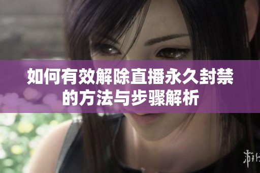 如何有效解除直播永久封禁的方法与步骤解析