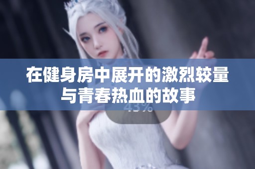 在健身房中展开的激烈较量与青春热血的故事