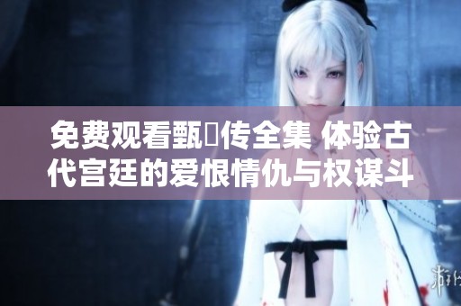 免费观看甄嬛传全集 体验古代宫廷的爱恨情仇与权谋斗争