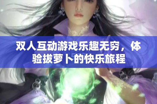 双人互动游戏乐趣无穷，体验拔萝卜的快乐旅程