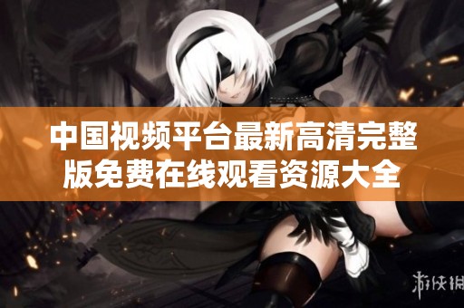 中国视频平台最新高清完整版免费在线观看资源大全