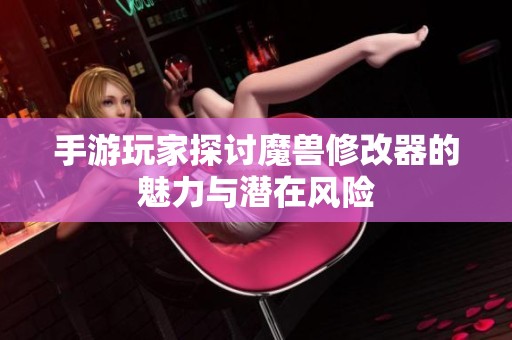 手游玩家探讨魔兽修改器的魅力与潜在风险