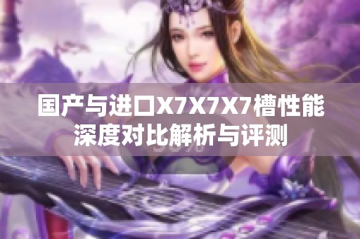 国产与进口X7X7X7槽性能深度对比解析与评测