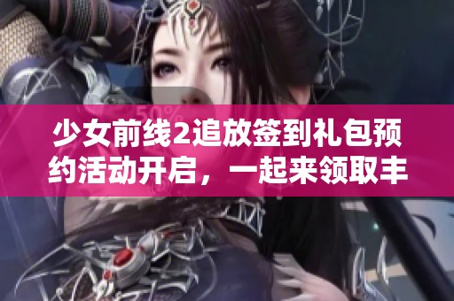 少女前线2追放签到礼包预约活动开启，一起来领取丰厚奖励吧