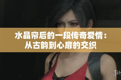 水晶帘后的一段传奇爱情：从古韵到心扉的交织