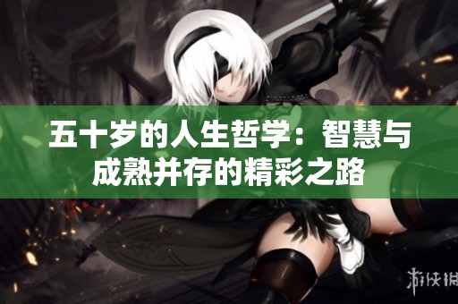 五十岁的人生哲学：智慧与成熟并存的精彩之路