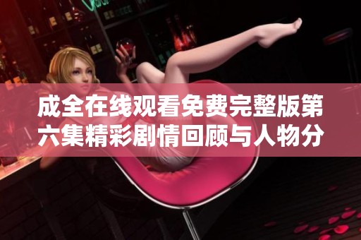 成全在线观看免费完整版第六集精彩剧情回顾与人物分析