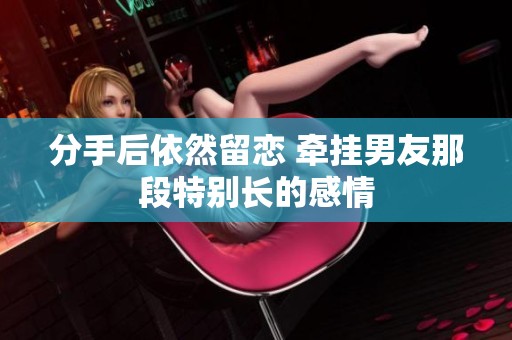 分手后依然留恋 牵挂男友那段特别长的感情