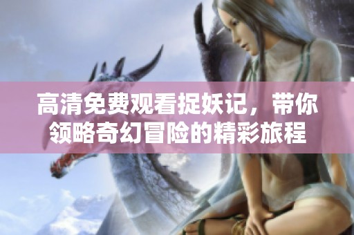 高清免费观看捉妖记，带你领略奇幻冒险的精彩旅程
