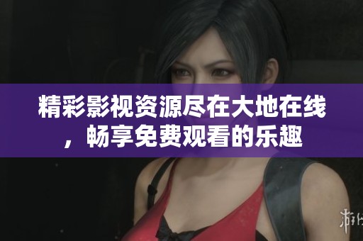 精彩影视资源尽在大地在线，畅享免费观看的乐趣