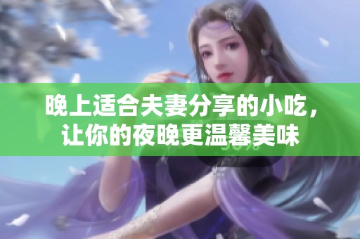 晚上适合夫妻分享的小吃，让你的夜晚更温馨美味