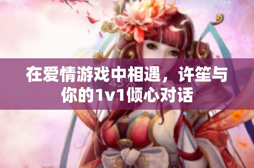 在爱情游戏中相遇，许笙与你的1v1倾心对话