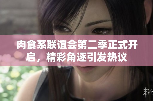 肉食系联谊会第二季正式开启，精彩角逐引发热议