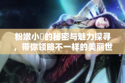 粉嫩小泬的秘密与魅力探寻，带你领略不一样的美丽世界