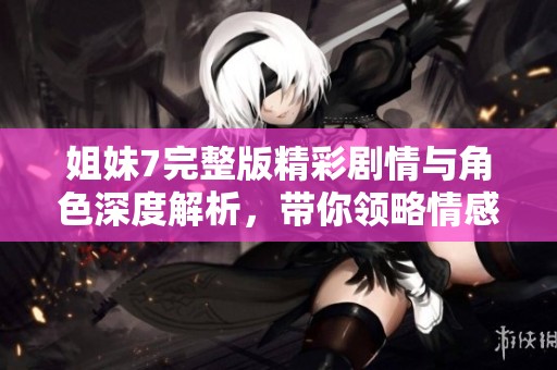 姐妹7完整版精彩剧情与角色深度解析，带你领略情感之旅