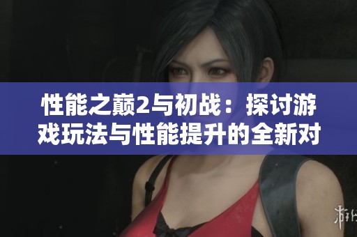 性能之巅2与初战：探讨游戏玩法与性能提升的全新对比分析