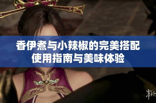 香伊煮与小辣椒的完美搭配使用指南与美味体验