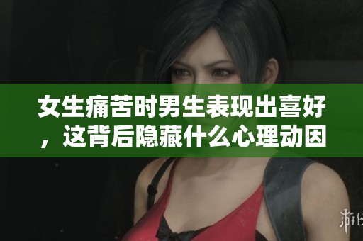 女生痛苦时男生表现出喜好，这背后隐藏什么心理动因